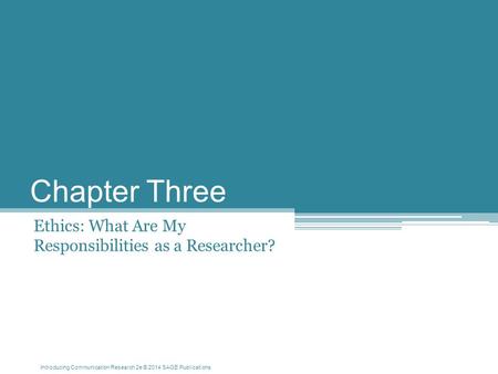 Introducing Communication Research 2e © 2014 SAGE Publications Chapter Three Ethics: What Are My Responsibilities as a Researcher?