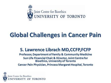 Global Challenges in Cancer Pain S. Lawrence Librach MD,CCFP,FCFP Professor, Department of Family & Community Medicine Sun Life Financial Chair & Director,