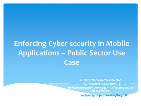Enforcing Cyber security in Mobile Applications – Public Sector Use Case SAPHINA MCHOME, VIOLA RUKIZA TANZANIA REVENUE AUTHORITY INFORMATION AND COMMUNICATION.