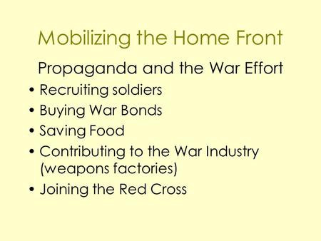 Mobilizing the Home Front Propaganda and the War Effort Recruiting soldiers Buying War Bonds Saving Food Contributing to the War Industry (weapons factories)