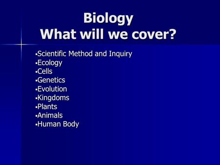 Biology What will we cover?  Scientific Method and Inquiry  Ecology  Cells  Genetics  Evolution  Kingdoms  Plants  Animals  Human Body.