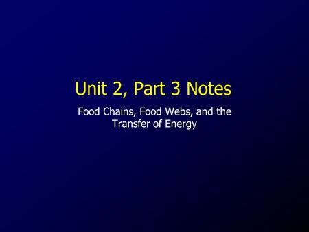 Unit 2, Part 3 Notes Food Chains, Food Webs, and the Transfer of Energy.