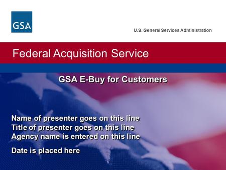 Federal Acquisition Service U.S. General Services Administration GSA E-Buy for Customers Name of presenter goes on this line Title of presenter goes on.