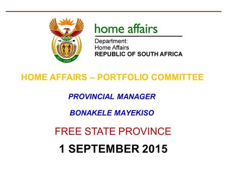 FREE STATE PROVINCE 1 SEPTEMBER 2015 PROVINCIAL MANAGER BONAKELE MAYEKISO HOME AFFAIRS – PORTFOLIO COMMITTEE.