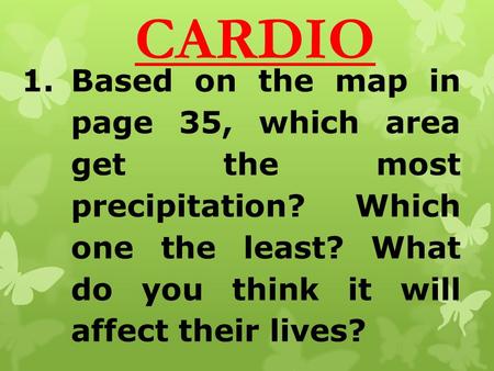 CARDIO 1.Based on the map in page 35, which area get the most precipitation? Which one the least? What do you think it will affect their lives?
