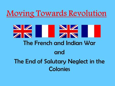Moving Towards Revolution The French and Indian War and The End of Salutary Neglect in the Colonies.