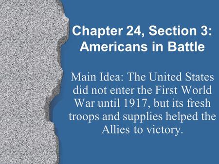 Chapter 24, Section 3: Americans in Battle Main Idea: The United States did not enter the First World War until 1917, but its fresh troops and supplies.
