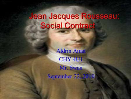 Jean Jacques Rousseau: Social Contract Aldrin Amat CHY 4U1 Mr. Swan September 22, 2010.