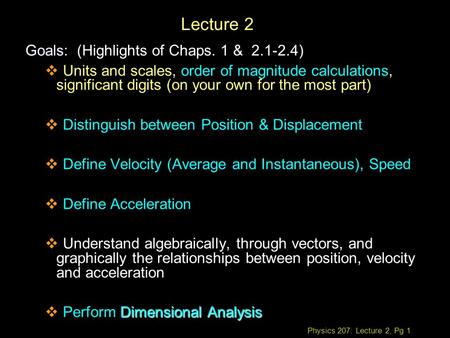 Physics 207: Lecture 2, Pg 1 Lecture 2 Goals Goals: (Highlights of Chaps. 1 & 2.1-2.4)  Units and scales, order of magnitude calculations, significant.
