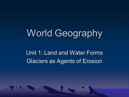 World Geography Unit 1: Land and Water Forms Glaciers as Agents of Erosion.