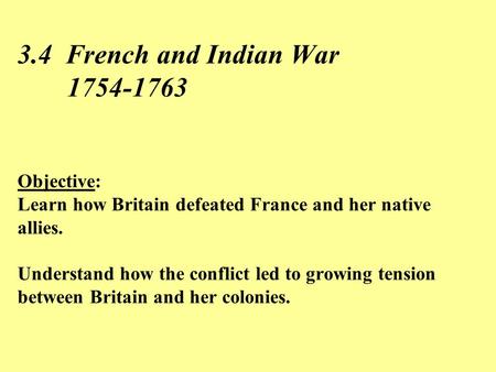 3.4 French and Indian War 	1754-1763 Objective: Learn how Britain defeated France and her native allies. Understand how the conflict led to growing.