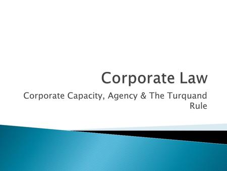 Corporate Capacity, Agency & The Turquand Rule.  Understand the ultra vires doctrine & the Turquand Rule  Understand and explain the legal capacity.