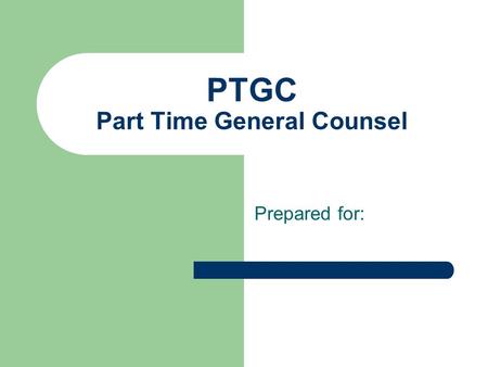 PTGC Part Time General Counsel Prepared for:. The Concept Having a high caliber, senior level “legal insider” on location part-time, compared to the outside.