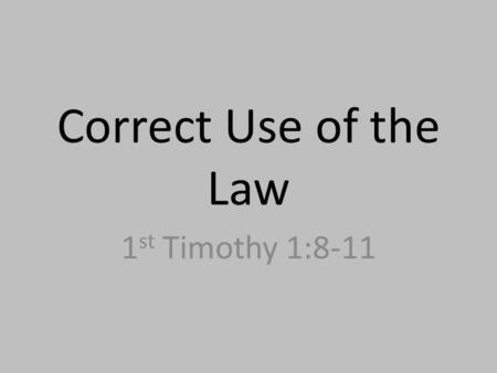 Correct Use of the Law 1 st Timothy 1:8-11. 1:8 – “Now we know that the law is good, if one uses it lawfully,” 1:9 – “understanding this, that the law.