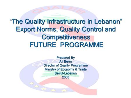 “The Quality Infrastructure in Lebanon” Export Norms, Quality Control and Competitiveness FUTURE PROGRAMME Prepared By Ali Berro Director of Quality Programme.