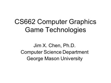 CS662 Computer Graphics Game Technologies Jim X. Chen, Ph.D. Computer Science Department George Mason University.