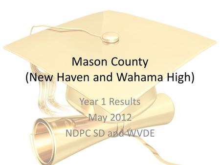 Mason County (New Haven and Wahama High) Year 1 Results May 2012 NDPC SD and WVDE.