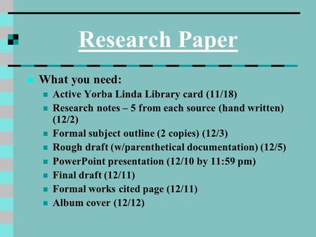Research Paper What you need: Active Yorba Linda Library card (11/18) Research notes – 5 from each source (hand written) (12/2) Formal subject outline.