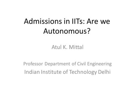 Admissions in IITs: Are we Autonomous? Atul K. Mittal Professor Department of Civil Engineering Indian Institute of Technology Delhi.