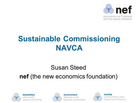 Nef (the new economics foundation) Sustainable Commissioning NAVCA Susan Steed nef (the new economics foundation)