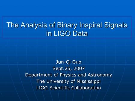 The Analysis of Binary Inspiral Signals in LIGO Data Jun-Qi Guo Sept.25, 2007 Department of Physics and Astronomy The University of Mississippi LIGO Scientific.