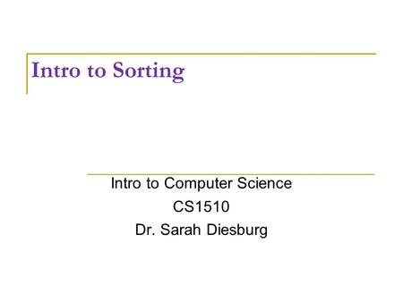 Intro to Sorting Intro to Computer Science CS1510 Dr. Sarah Diesburg.