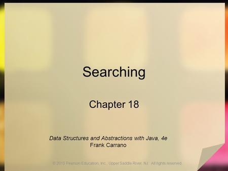 Searching Chapter 18 © 2015 Pearson Education, Inc., Upper Saddle River, NJ. All rights reserved. Data Structures and Abstractions with Java, 4e Frank.