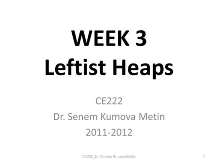 WEEK 3 Leftist Heaps CE222 Dr. Senem Kumova Metin 2011-2012 1CE222_Dr. Senem Kumova Metin.