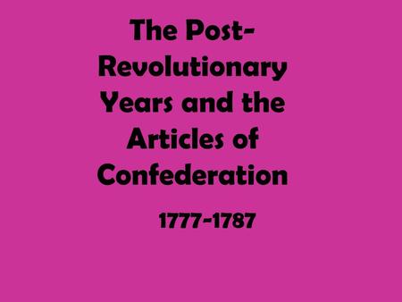 The Post- Revolutionary Years and the Articles of Confederation 1777-1787.
