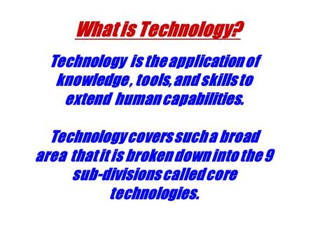 What is Technology? Technology is the application of knowledge , tools, and skills to extend human capabilities. Technology covers such a broad area.