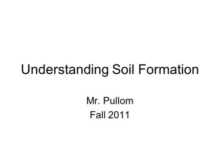 Understanding Soil Formation Mr. Pullom Fall 2011.