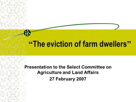 “ The eviction of farm dwellers ” Presentation to the Select Committee on Agriculture and Land Affairs 27 February 2007.