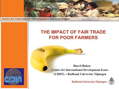 THE IMPACT OF FAIR TRADE FOR POOR FARMERS Ruerd Ruben Centre for International Development Issues (CIDIN) – Radboud University Nijmegen.