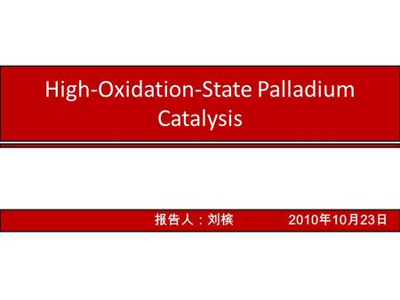 High-Oxidation-State Palladium Catalysis 报告人：刘槟 2010 年 10 月 23 日.