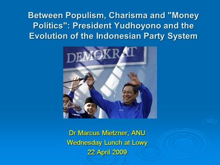 Between Populism, Charisma and Money Politics: President Yudhoyono and the Evolution of the Indonesian Party System Dr Marcus Mietzner, ANU Wednesday.