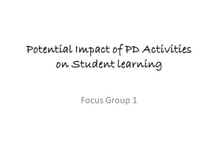 Potential Impact of PD Activities on Student learning Focus Group 1.