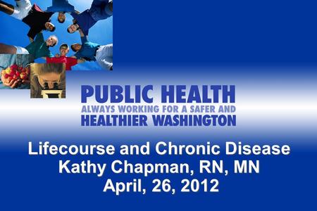 Lifecourse and Chronic Disease Kathy Chapman, RN, MN April, 26, 2012 April, 26, 2012.