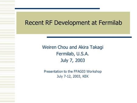 Recent RF Development at Fermilab Weiren Chou and Akira Takagi Fermilab, U.S.A. July 7, 2003 Presentation to the FFAG03 Workshop July 7-12, 2003, KEK.