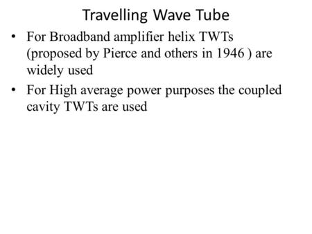 Travelling Wave Tube For Broadband amplifier helix TWTs (proposed by Pierce and others in 1946 ) are widely used For High average power purposes the.