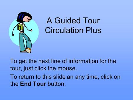 A Guided Tour Circulation Plus To get the next line of information for the tour, just click the mouse. To return to this slide an any time, click on the.