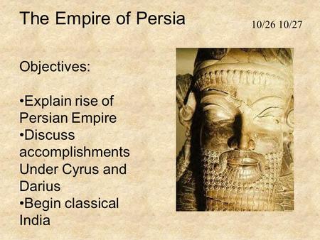 The Empire of Persia Objectives: Explain rise of Persian Empire Discuss accomplishments Under Cyrus and Darius Begin classical India 10/26 10/27.