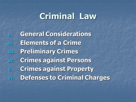 Criminal Law I. General Considerations II. Elements of a Crime III. Preliminary Crimes IV. Crimes against Persons V. Crimes against Property VI. Defenses.