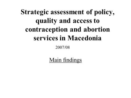 Strategic assessment of policy, quality and access to contraception and abortion services in Macedonia Main findings 2007/08.