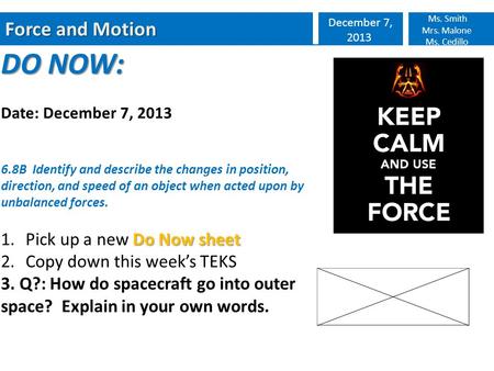 Force and Motion December 7, 2013 Ms. Smith Mrs. Malone Ms. Cedillo DO NOW: Date: December 7, 2013 6.8B Identify and describe the changes in position,