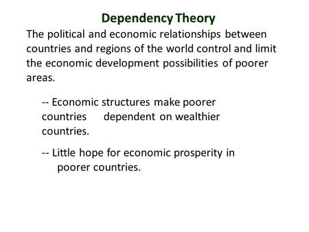 Dependency Theory The political and economic relationships between countries and regions of the world control and limit the economic development possibilities.