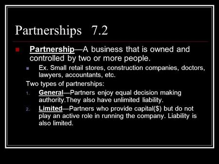 Partnerships 7.2 Partnership—A business that is owned and controlled by two or more people. Ex. Small retail stores, construction companies, doctors, lawyers,