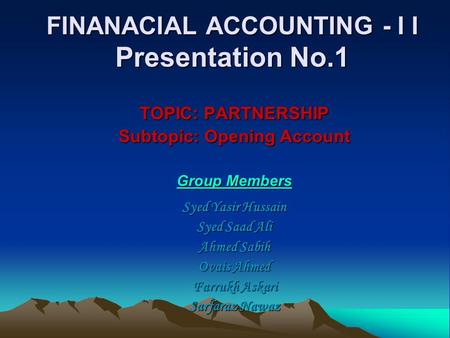 FINANACIAL ACCOUNTING - I I Presentation No.1 TOPIC: PARTNERSHIP Subtopic: Opening Account Group Members Syed Yasir Hussain Syed Saad Ali Ahmed Sabih Ovais.