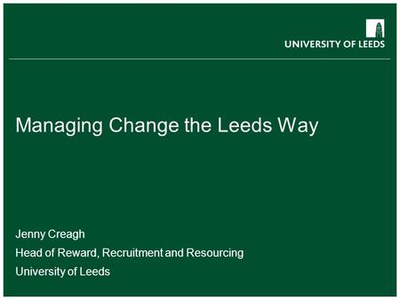 School of something FACULTY OF OTHER Managing Change the Leeds Way Jenny Creagh Head of Reward, Recruitment and Resourcing University of Leeds.