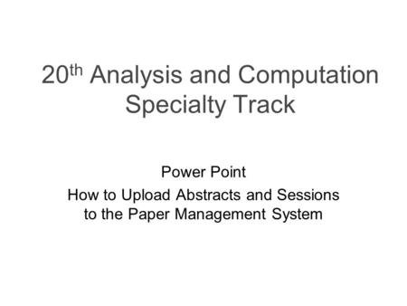 20 th Analysis and Computation Specialty Track Power Point How to Upload Abstracts and Sessions to the Paper Management System.