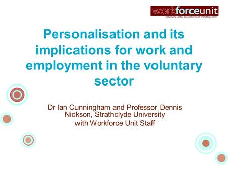 Personalisation and its implications for work and employment in the voluntary sector Dr Ian Cunningham and Professor Dennis Nickson, Strathclyde University.